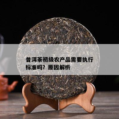 普洱茶初級農產品需要執行標準嗎？原因深度解析